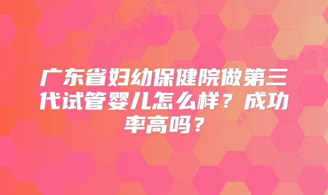 广东省妇幼保健院做第三代试管婴儿怎么样?成功率高吗?
