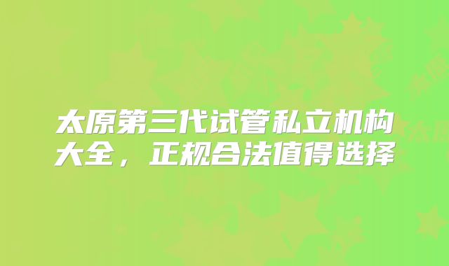 太原第三代试管私立机构大全,正规合法值得选择