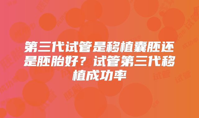 第三代试管是移植囊胚还是胚胎好？试管第三代移植成功率