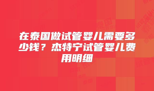 在泰国做试管婴儿需要多少钱?杰特宁试管婴儿费用明细