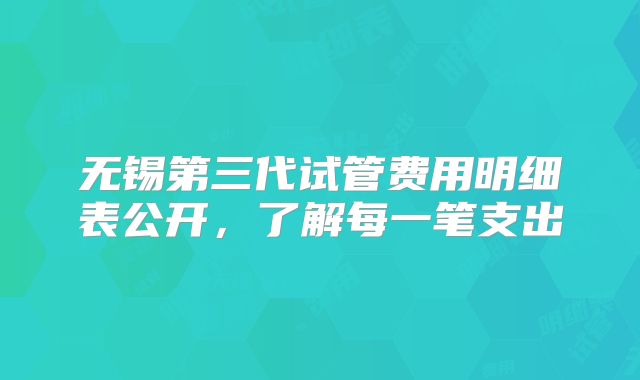 无锡第三代试管费用明细表公开，了解每一笔支出