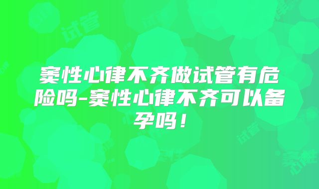 窦性心律不齐做试管有危险吗-窦性心律不齐可以备孕吗!
