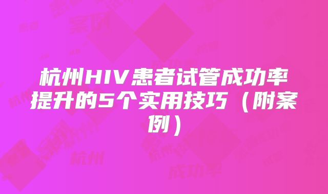 杭州HIV患者试管成功率提升的5个实用技巧（附案例）