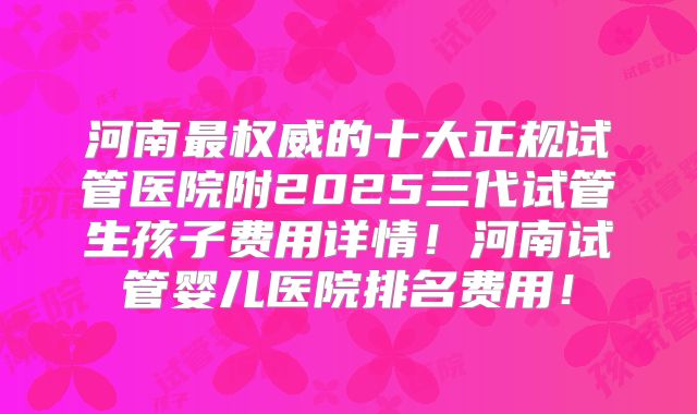 河南最权威的十大正规试管医院附2025三代试管生孩子费用详情!河南试管婴儿医院排名费用!