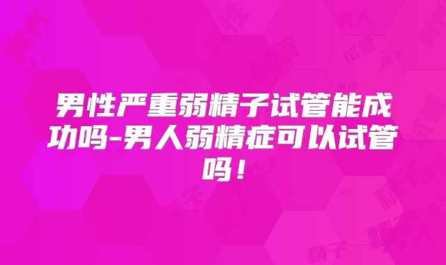 男性严重弱精子试管能成功吗-男人弱精症可以试管吗！