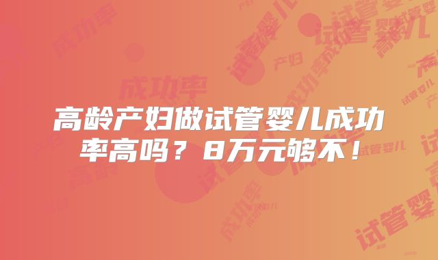 高龄产妇做试管婴儿成功率高吗？8万元够不！