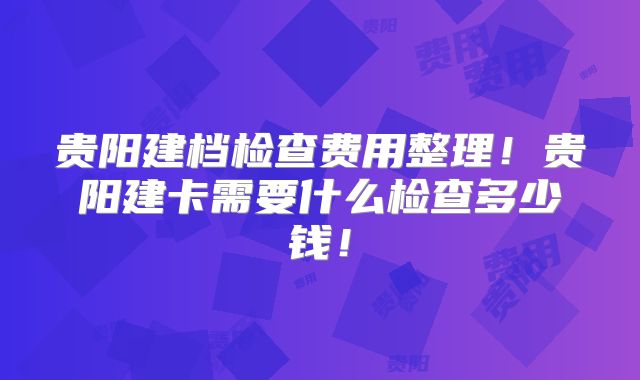 贵阳建档检查费用整理!贵阳建卡需要什么检查多少钱!