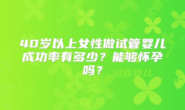40岁以上女性做试管婴儿成功率有多少？能够怀孕吗？