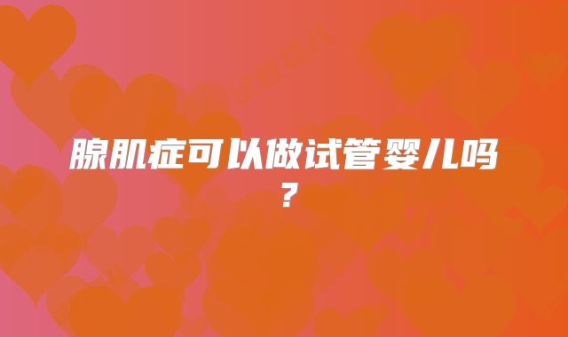 腺肌症可以做试管婴儿吗？