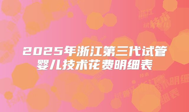 2025年浙江第三代试管婴儿技术花费明细表