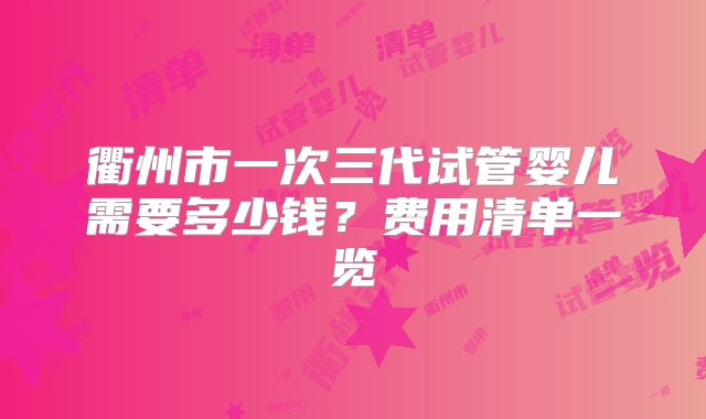 衢州市一次三代试管婴儿需要多少钱？费用清单一览
