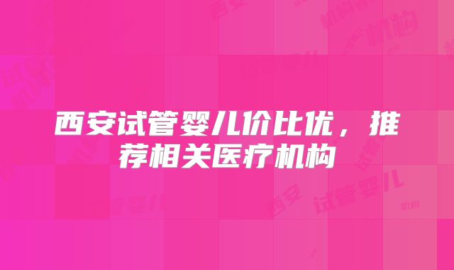 西安试管婴儿价比优,推荐相关医疗机构