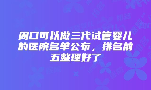 周口可以做三代试管婴儿的医院名单公布，排名前五整理好了