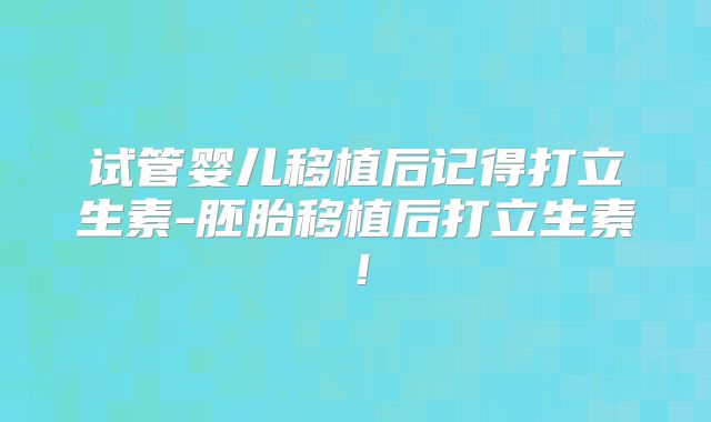 试管婴儿移植后记得打立生素-胚胎移植后打立生素!