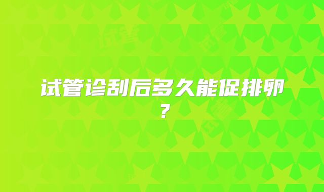 试管诊刮后多久能促排卵？
