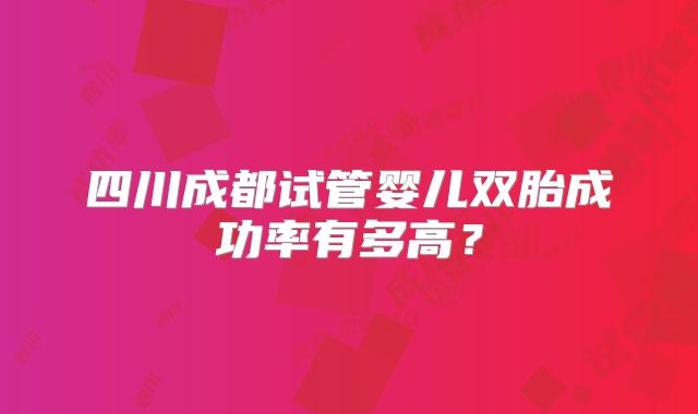 四川成都试管婴儿双胎成功率有多高?