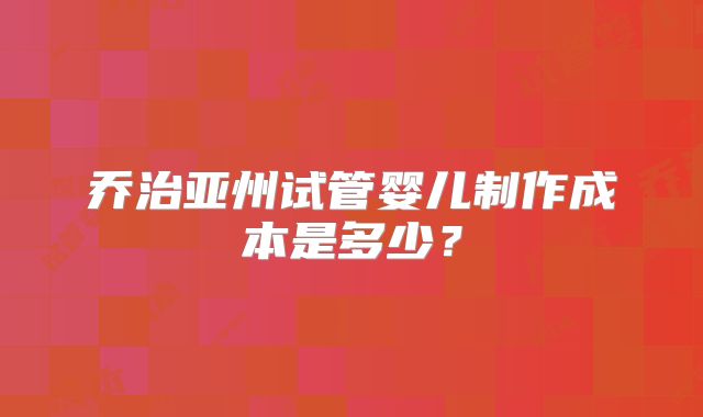 乔治亚州试管婴儿制作成本是多少？