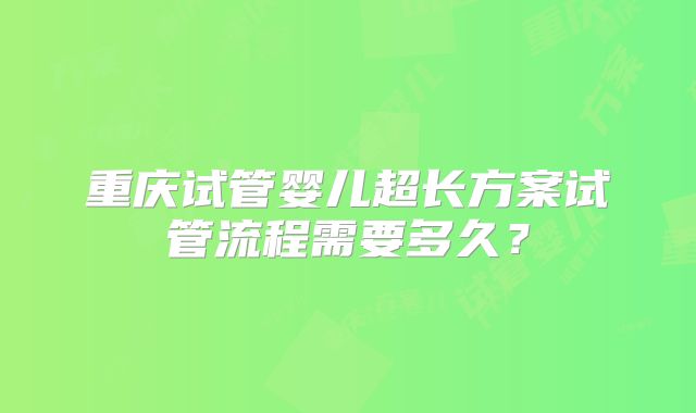 重庆试管婴儿超长方案试管流程需要多久？