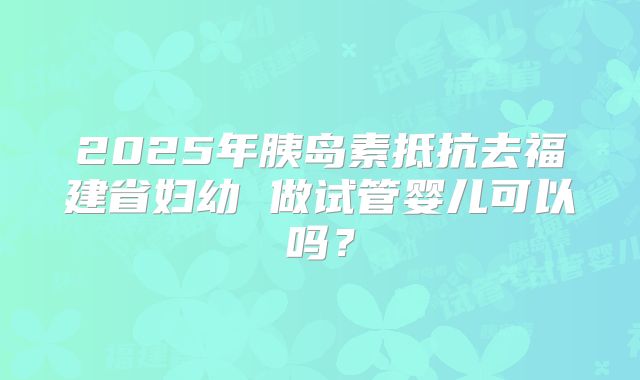 2025年胰岛素抵抗去福建省妇幼 做试管婴儿可以吗?