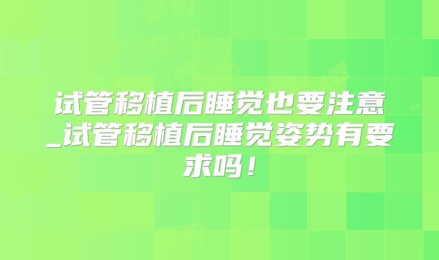 试管移植后睡觉也要注意_试管移植后睡觉姿势有要求吗!
