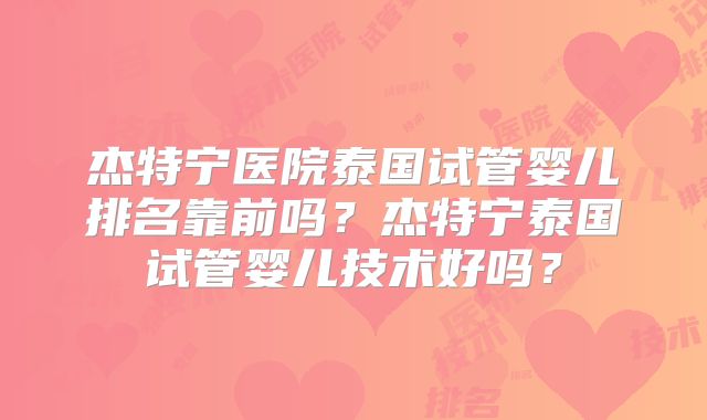 杰特宁医院泰国试管婴儿排名靠前吗？杰特宁泰国试管婴儿技术好吗？