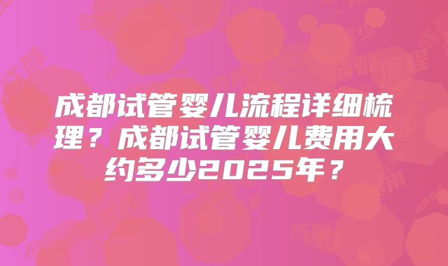 成都试管婴儿流程详细梳理？成都试管婴儿费用大约多少2025年？