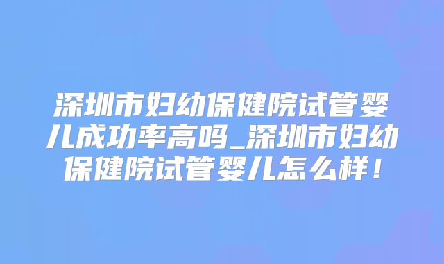 深圳市妇幼保健院试管婴儿成功率高吗_深圳市妇幼保健院试管婴儿怎么样！