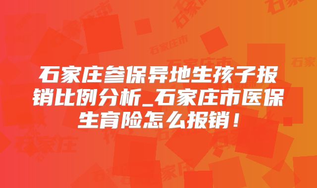 石家庄参保异地生孩子报销比例分析_石家庄市医保生育险怎么报销！
