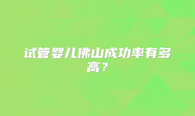 试管婴儿佛山成功率有多高？