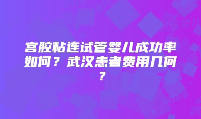 宫腔粘连试管婴儿成功率如何？武汉患者费用几何？