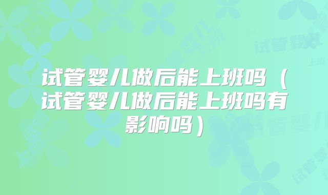 试管婴儿做后能上班吗（试管婴儿做后能上班吗有影响吗）