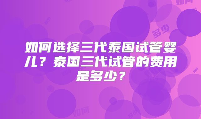 如何选择三代泰国试管婴儿?泰国三代试管的费用是多少?