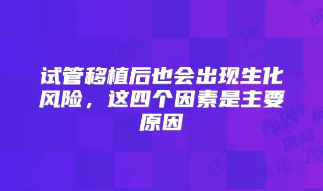 试管移植后也会出现生化风险，这四个因素是主要原因