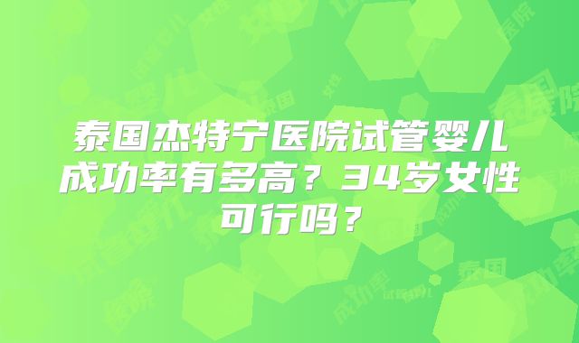 泰国杰特宁医院试管婴儿成功率有多高？34岁女性可行吗？