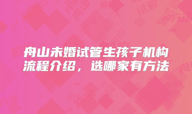 舟山未婚试管生孩子机构流程介绍,选哪家有方法