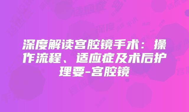 深度解读宫腔镜手术：操作流程、适应症及术后护理要-宫腔镜