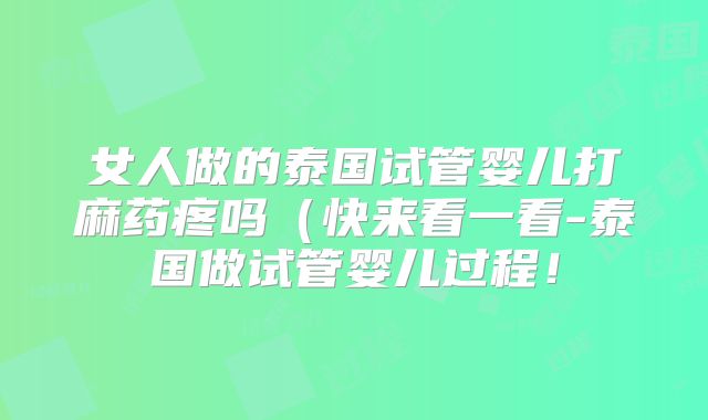 女人做的泰国试管婴儿打麻药疼吗（快来看一看-泰国做试管婴儿过程！