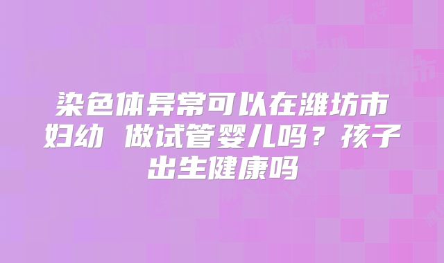 染色体异常可以在潍坊市妇幼 做试管婴儿吗？孩子出生健康吗