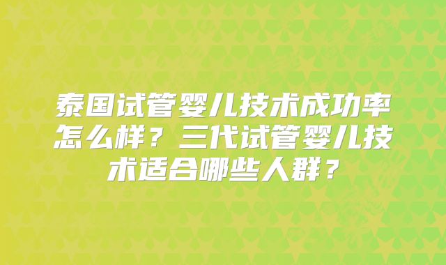 泰国试管婴儿技术成功率怎么样？三代试管婴儿技术适合哪些人群？