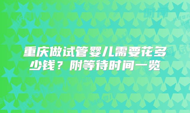 重庆做试管婴儿需要花多少钱？附等待时间一览
