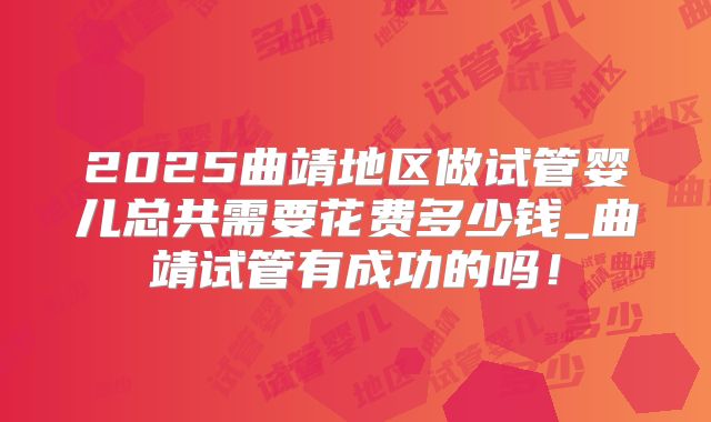 2025曲靖地区做试管婴儿总共需要花费多少钱_曲靖试管有成功的吗！