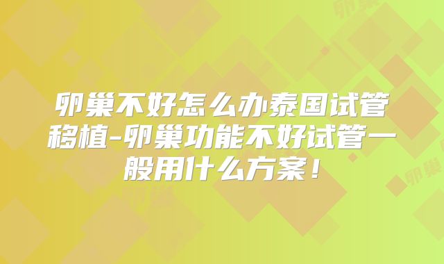 卵巢不好怎么办泰国试管移植-卵巢功能不好试管一般用什么方案！