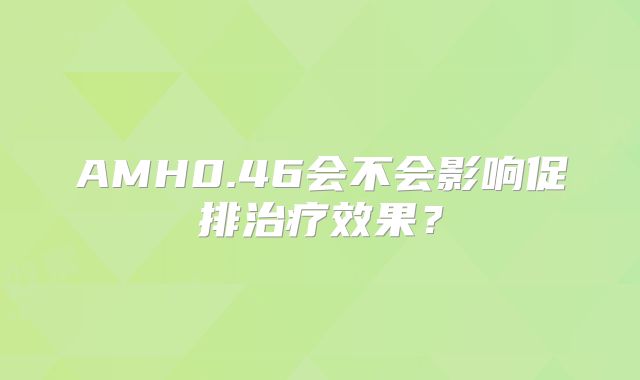 AMH0.46会不会影响促排治疗效果?
