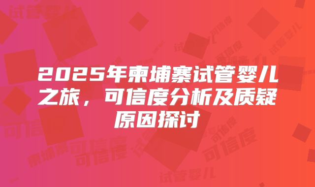 2025年柬埔寨试管婴儿之旅，可信度分析及质疑原因探讨