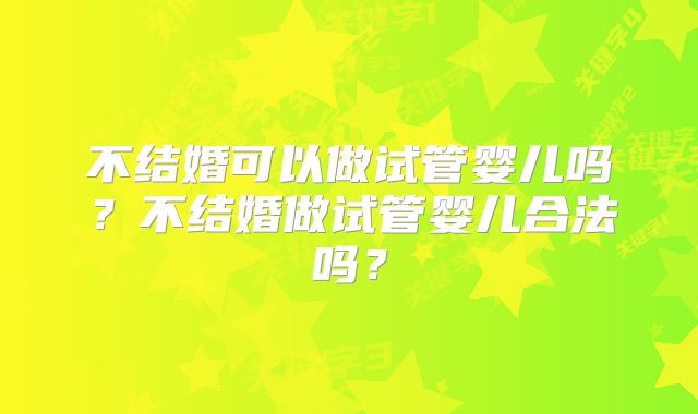 不结婚可以做试管婴儿吗？不结婚做试管婴儿合法吗？