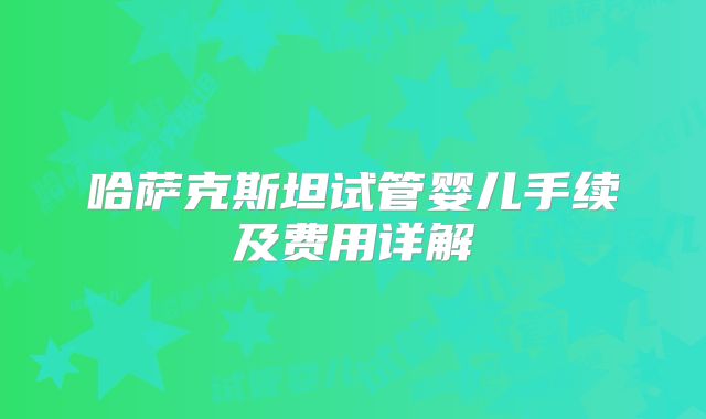 哈萨克斯坦试管婴儿手续及费用详解