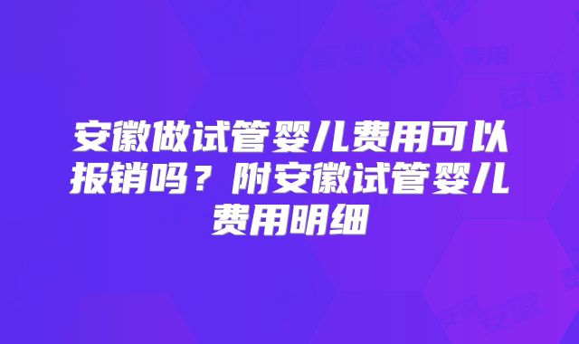 安徽做试管婴儿费用可以报销吗？附安徽试管婴儿费用明细