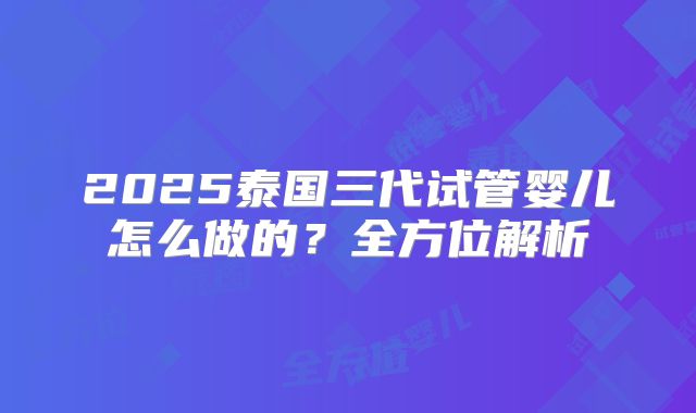 2025泰国三代试管婴儿怎么做的？全方位解析