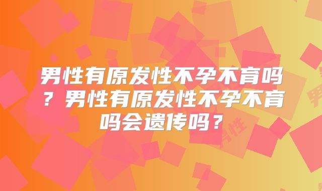 男性有原发性不孕不育吗？男性有原发性不孕不育吗会遗传吗？