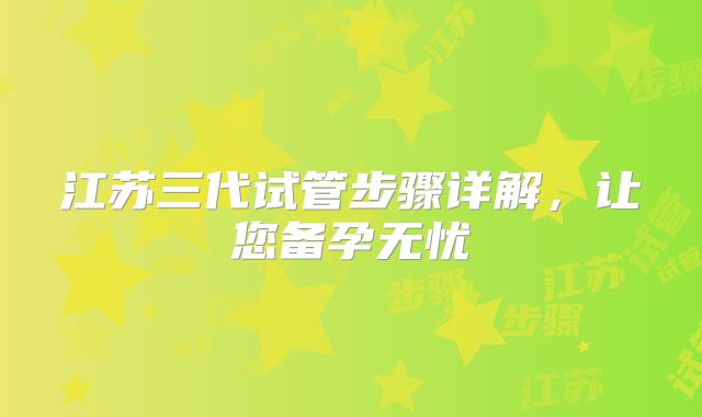 江苏三代试管步骤详解，让您备孕无忧